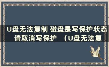 U盘无法复制 磁盘是写保护状态 请取消写保护  （U盘无法复制 显示写保护 ）